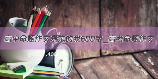 高中命题作文未来的我600字_高考命题作文