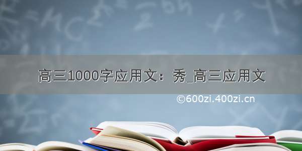 高三1000字应用文：秀_高三应用文