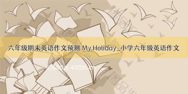 六年级期末英语作文预测 My Holiday_小学六年级英语作文