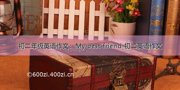 初二年级英语作文：My best friend_初二英语作文