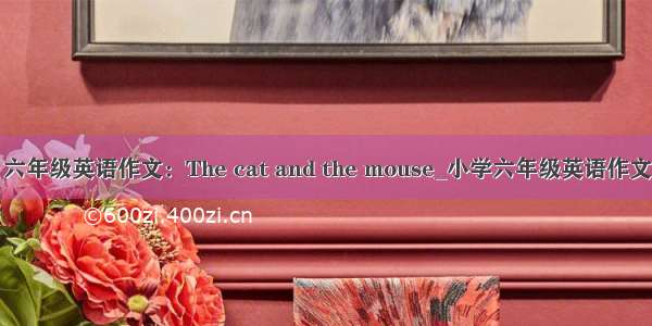 六年级英语作文：The cat and the mouse_小学六年级英语作文