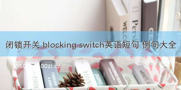 闭锁开关 blocking switch英语短句 例句大全