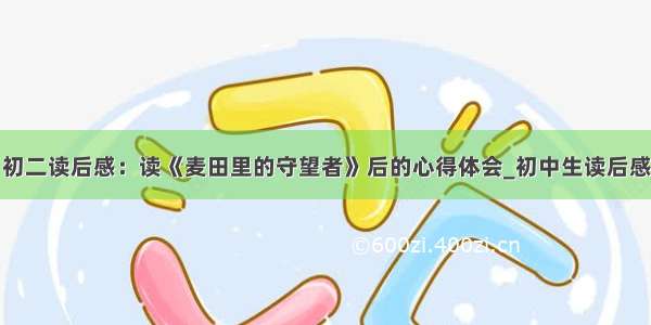 初二读后感：读《麦田里的守望者》后的心得体会_初中生读后感