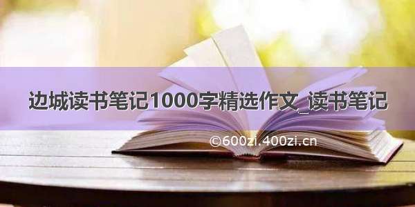 边城读书笔记1000字精选作文_读书笔记