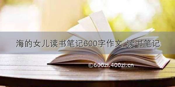 海的女儿读书笔记600字作文_读书笔记