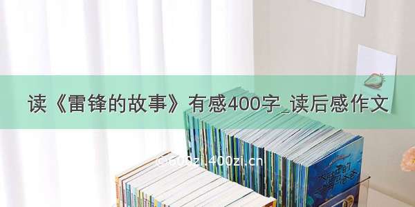 读《雷锋的故事》有感400字_读后感作文