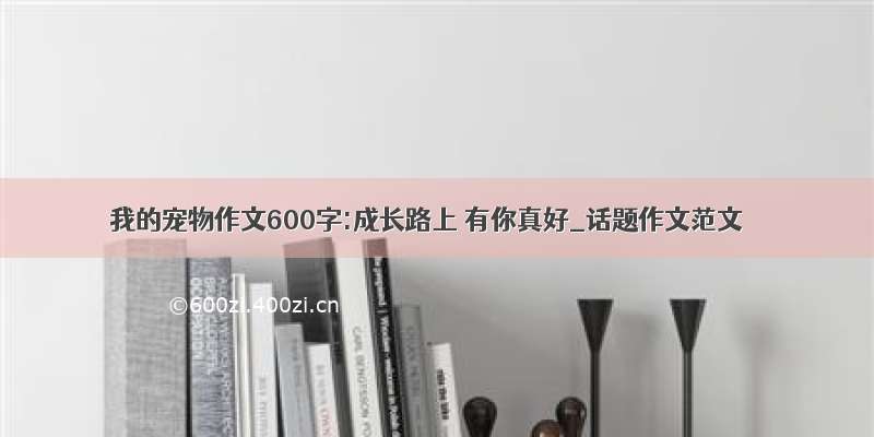 我的宠物作文600字:成长路上 有你真好_话题作文范文