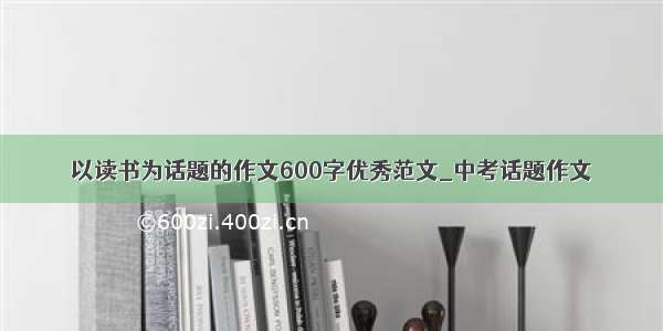 以读书为话题的作文600字优秀范文_中考话题作文