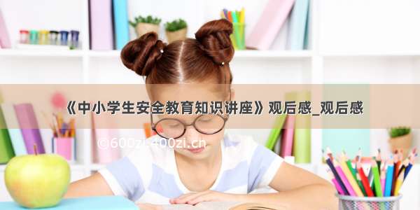 《中小学生安全教育知识讲座》观后感_观后感