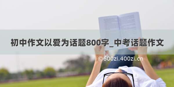 初中作文以爱为话题800字_中考话题作文