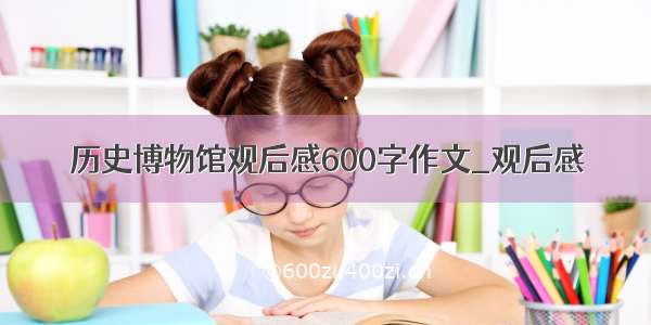 历史博物馆观后感600字作文_观后感