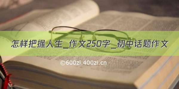 怎样把握人生_作文250字_初中话题作文