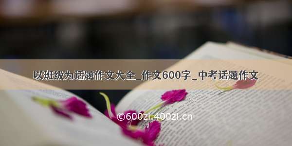 以班级为话题作文大全_作文600字_中考话题作文