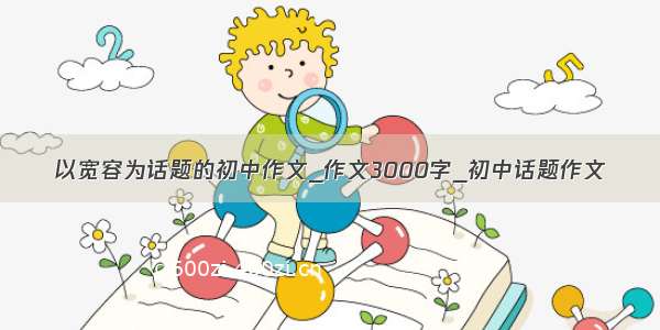 以宽容为话题的初中作文_作文3000字_初中话题作文