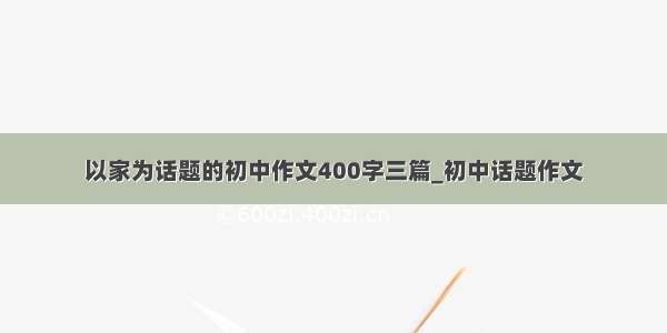 以家为话题的初中作文400字三篇_初中话题作文