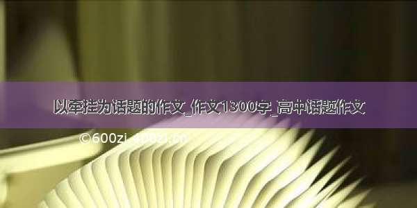 以牵挂为话题的作文_作文1300字_高中话题作文