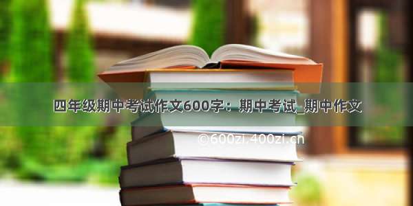 四年级期中考试作文600字：期中考试_期中作文