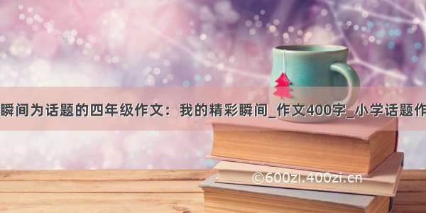 以瞬间为话题的四年级作文：我的精彩瞬间_作文400字_小学话题作文