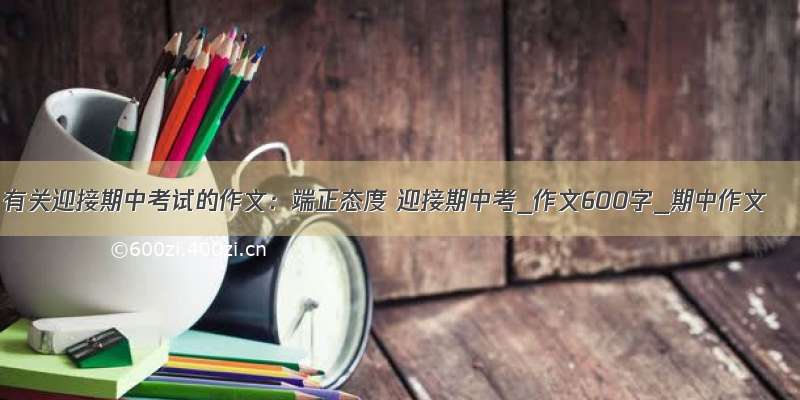 有关迎接期中考试的作文：端正态度 迎接期中考_作文600字_期中作文