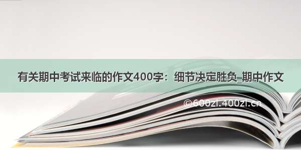 有关期中考试来临的作文400字：细节决定胜负_期中作文