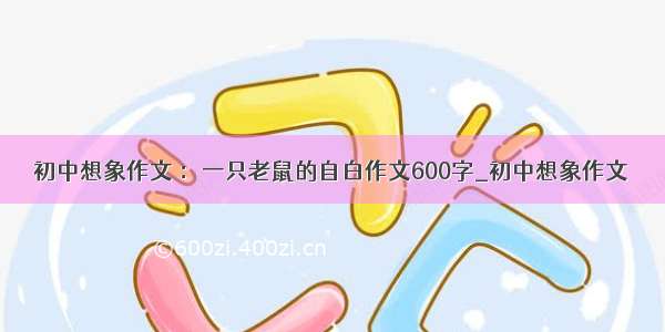 初中想象作文 ：一只老鼠的自白作文600字_初中想象作文