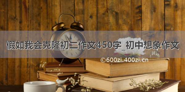 假如我会克隆初二作文450字_初中想象作文