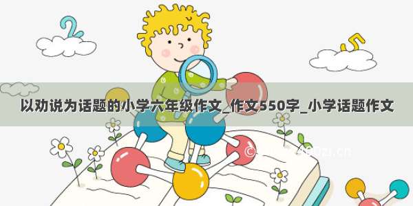 以劝说为话题的小学六年级作文_作文550字_小学话题作文