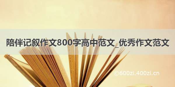 陪伴记叙作文800字高中范文_优秀作文范文