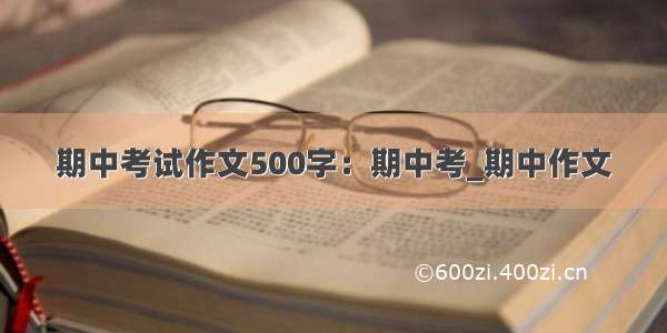 期中考试作文500字：期中考_期中作文