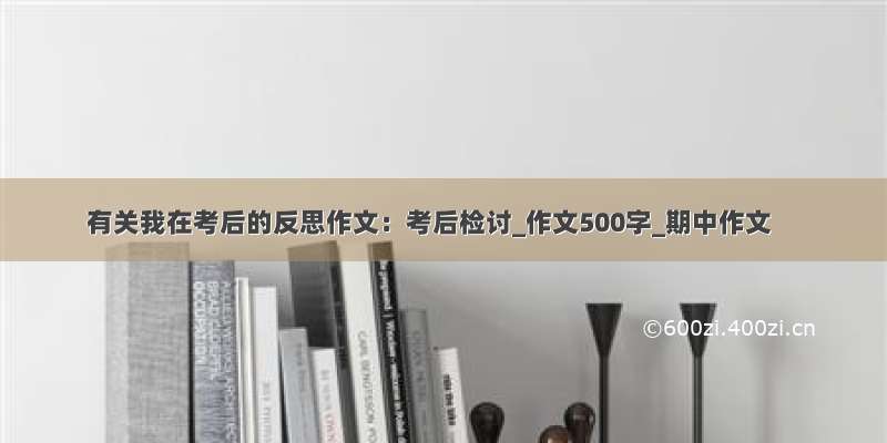 有关我在考后的反思作文：考后检讨_作文500字_期中作文