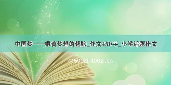 中国梦——乘着梦想的翅膀_作文450字_小学话题作文