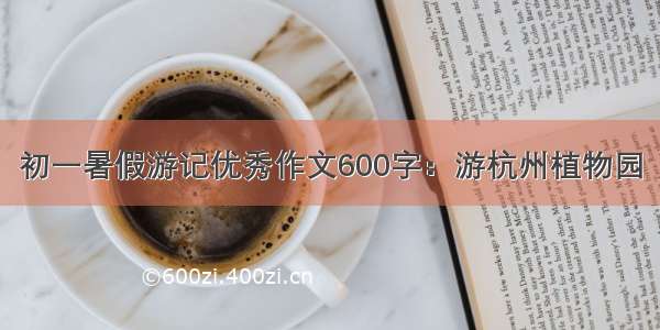 初一暑假游记优秀作文600字：游杭州植物园