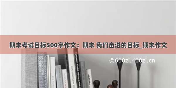 期末考试目标500字作文：期末 我们奋进的目标_期末作文