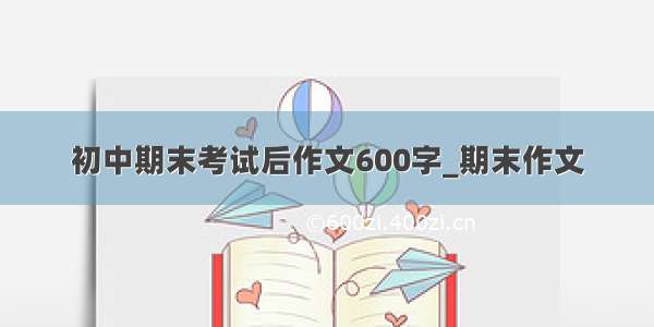 初中期末考试后作文600字_期末作文