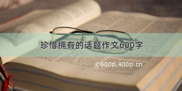 珍惜拥有的话题作文600字