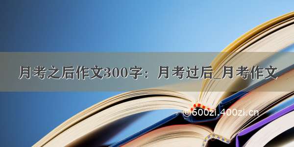 月考之后作文300字：月考过后_月考作文