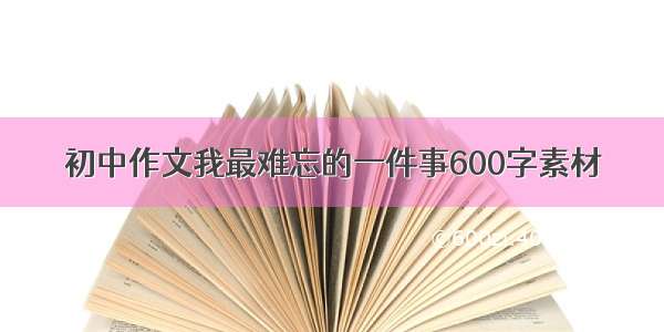 初中作文我最难忘的一件事600字素材