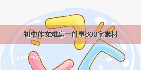 初中作文难忘一件事600字素材