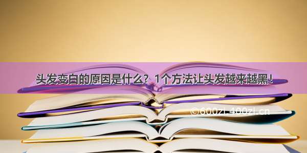 头发变白的原因是什么？1个方法让头发越来越黑！