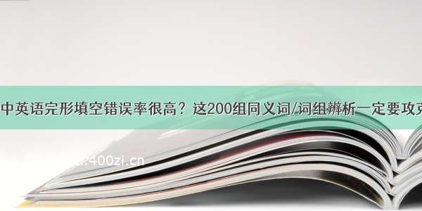 初中英语完形填空错误率很高？这200组同义词/词组辨析一定要攻克！