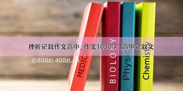 挫折记叙作文高中_作文1050字_高中记叙文