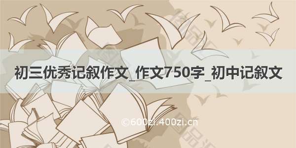 初三优秀记叙作文_作文750字_初中记叙文