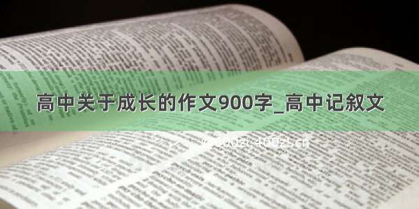 高中关于成长的作文900字_高中记叙文