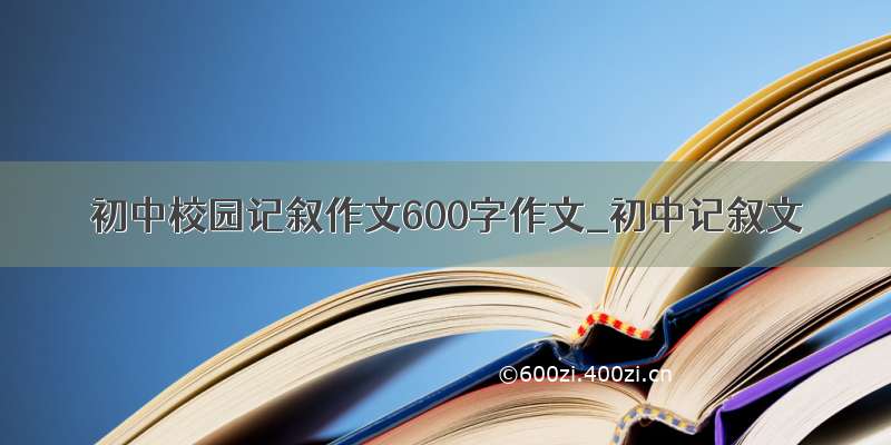 初中校园记叙作文600字作文_初中记叙文