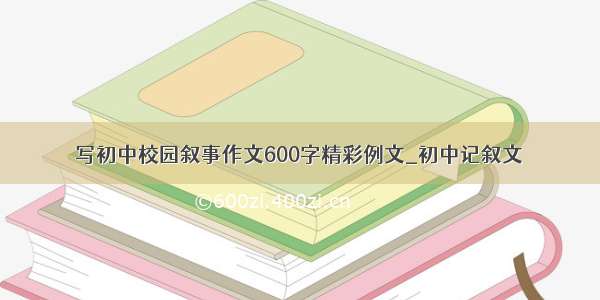 写初中校园叙事作文600字精彩例文_初中记叙文