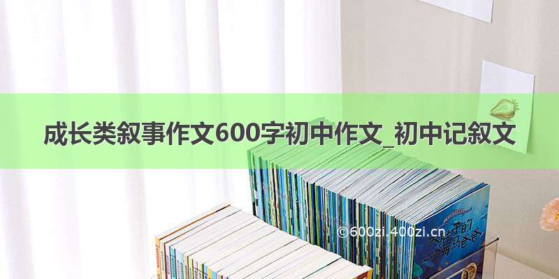 成长类叙事作文600字初中作文_初中记叙文