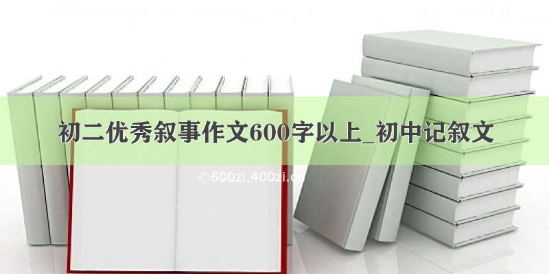 初二优秀叙事作文600字以上_初中记叙文