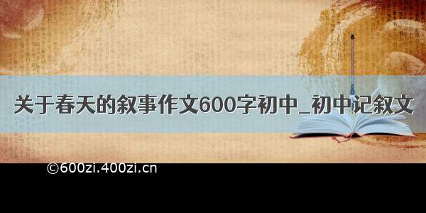 关于春天的叙事作文600字初中_初中记叙文