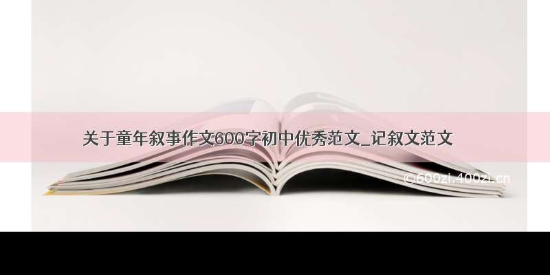 关于童年叙事作文600字初中优秀范文_记叙文范文