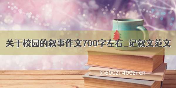 关于校园的叙事作文700字左右_记叙文范文